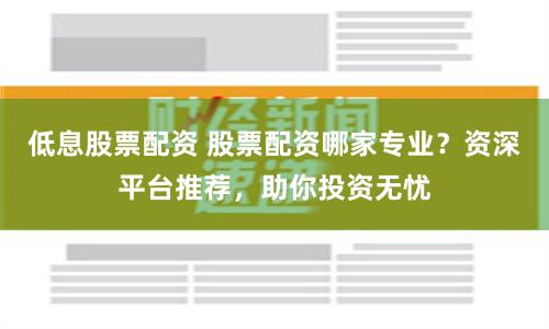 低息股票配资 股票配资哪家专业？资深平台推荐，助你投资无忧