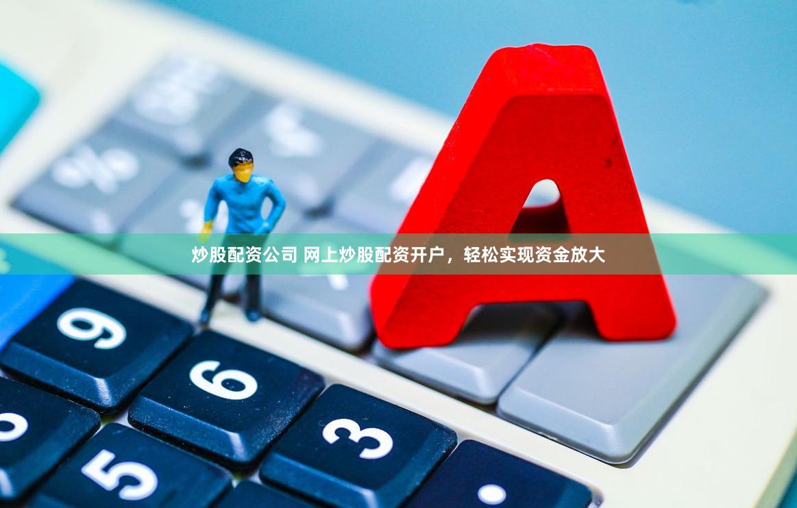 炒股配资公司 网上炒股配资开户，轻松实现资金放大