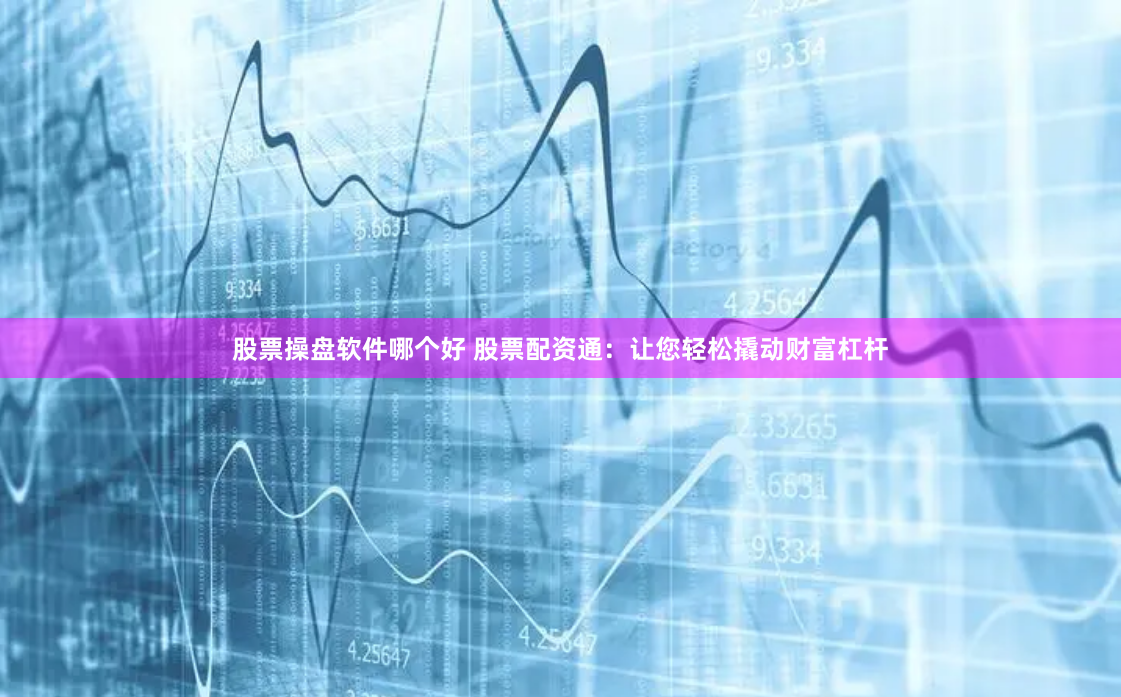 股票操盘软件哪个好 股票配资通：让您轻松撬动财富杠杆