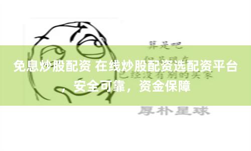 免息炒股配资 在线炒股配资选配资平台，安全可靠，资金保障