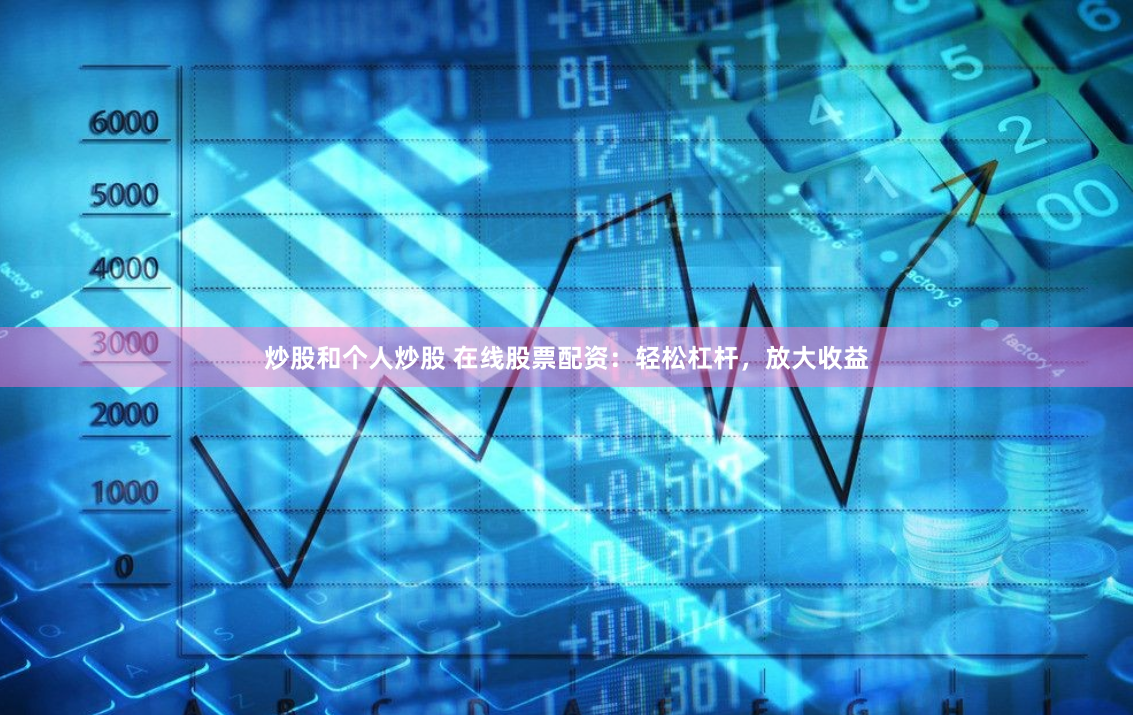 炒股和个人炒股 在线股票配资：轻松杠杆，放大收益
