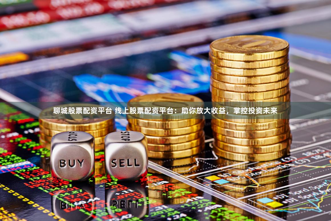 聊城股票配资平台 线上股票配资平台：助你放大收益，掌控投资未来