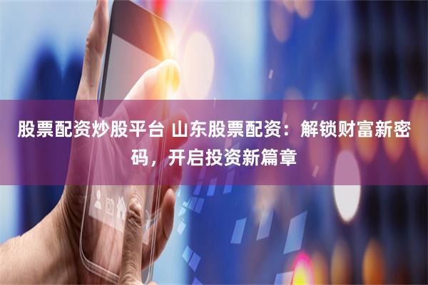 股票配资炒股平台 山东股票配资：解锁财富新密码，开启投资新篇章