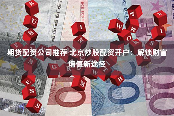 期货配资公司推荐 北京炒股配资开户：解锁财富增值新途径