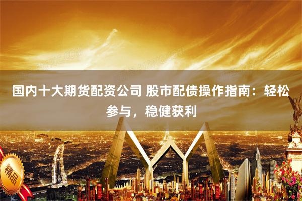 南昌期货配资 股票配资，选择靠谱平台，资金安全有保障