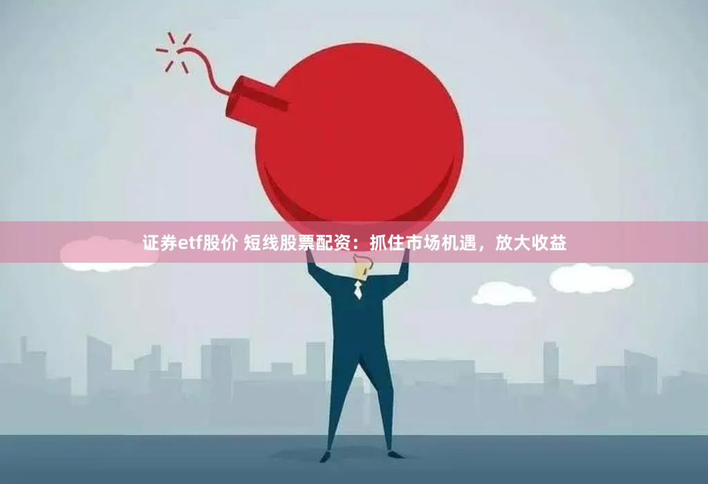 证券etf股价 短线股票配资：抓住市场机遇，放大收益