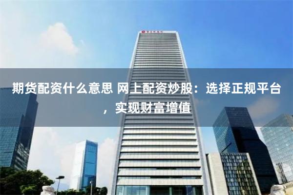 期货配资什么意思 网上配资炒股：选择正规平台，实现财富增值