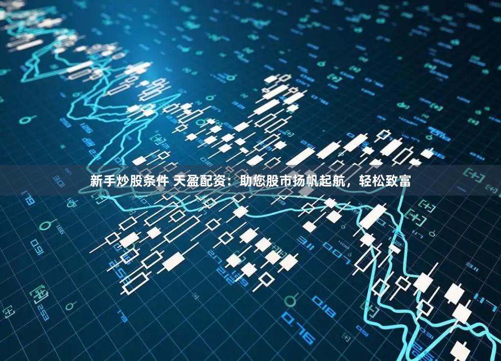 新手炒股条件 天盈配资：助您股市扬帆起航，轻松致富