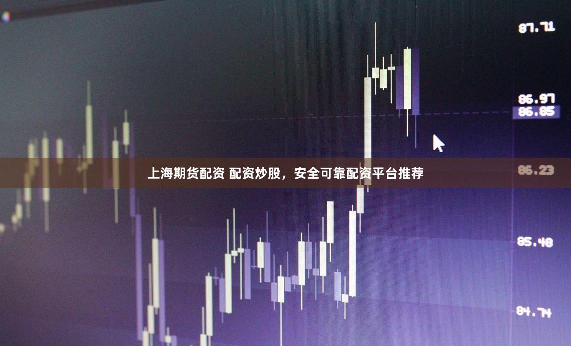 上海期货配资 配资炒股，安全可靠配资平台推荐