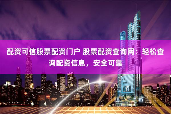 配资可信股票配资门户 股票配资查询网：轻松查询配资信息，安全可靠
