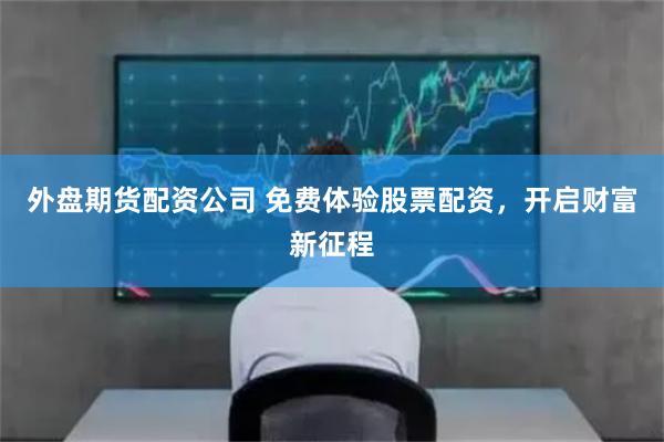 外盘期货配资公司 免费体验股票配资，开启财富新征程