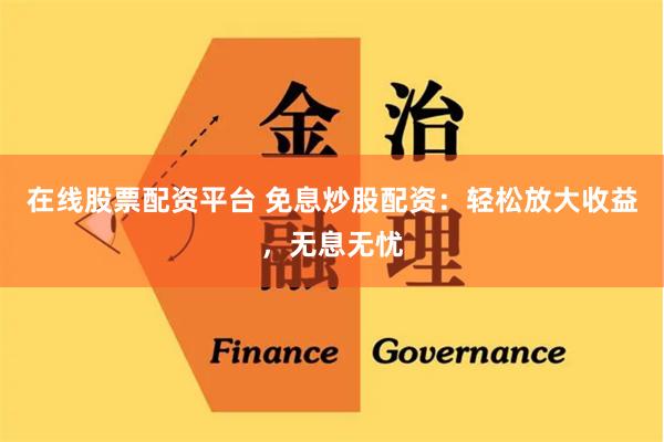 在线股票配资平台 免息炒股配资：轻松放大收益，无息无忧