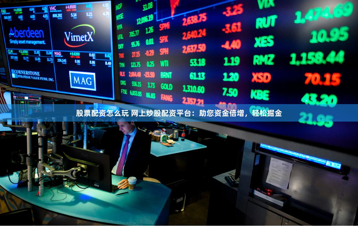 股票配资怎么玩 网上炒股配资平台：助您资金倍增，轻松掘金