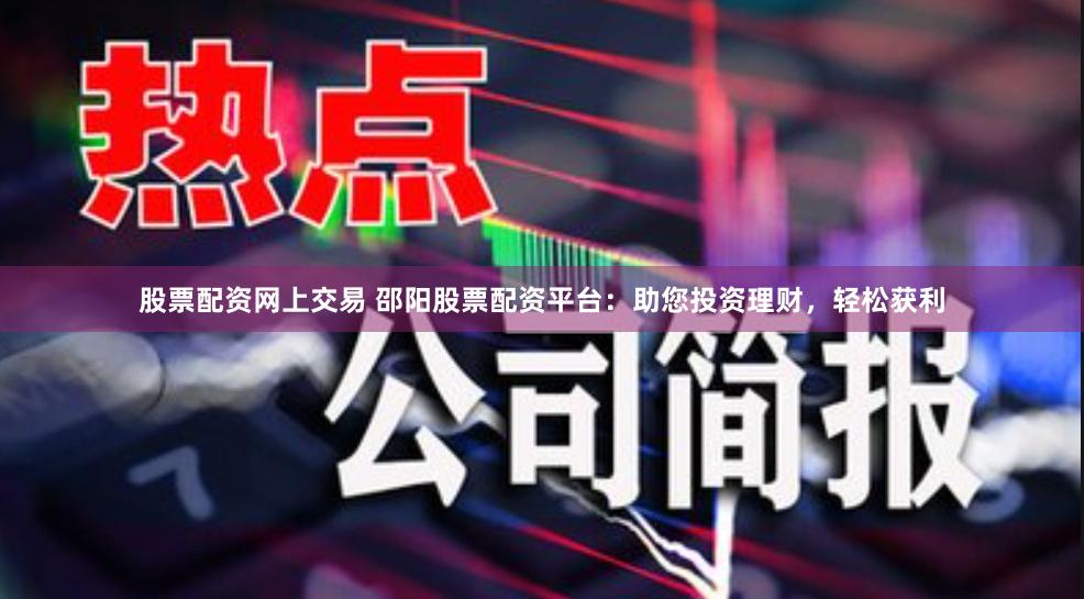 股票配资网上交易 邵阳股票配资平台：助您投资理财，轻松获利