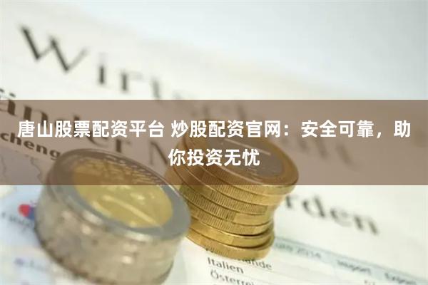 唐山股票配资平台 炒股配资官网：安全可靠，助你投资无忧