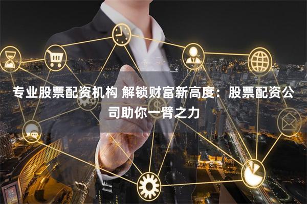 专业股票配资机构 解锁财富新高度：股票配资公司助你一臂之力