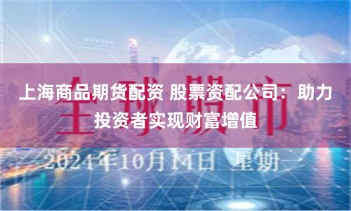 上海商品期货配资 股票资配公司：助力投资者实现财富增值