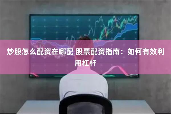 炒股怎么配资在哪配 股票配资指南：如何有效利用杠杆