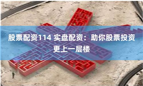 股票配资114 实盘配资：助你股票投资更上一层楼