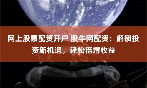 网上股票配资开户 股牛网配资：解锁投资新机遇，轻松倍增收益