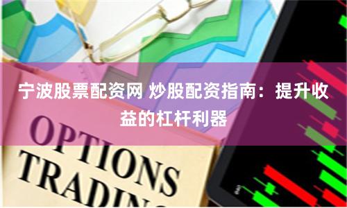宁波股票配资网 炒股配资指南：提升收益的杠杆利器