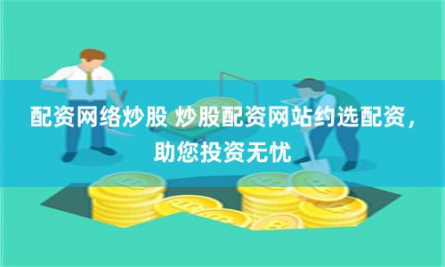 配资网络炒股 炒股配资网站约选配资，助您投资无忧