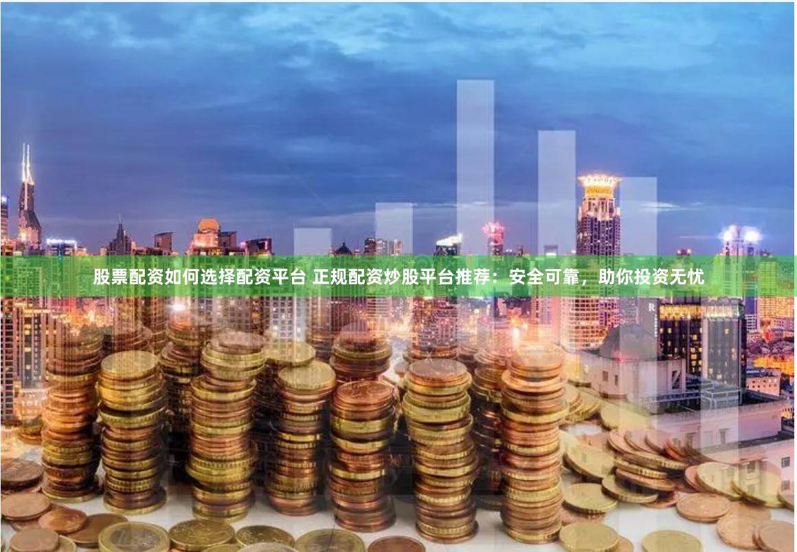 股票配资如何选择配资平台 正规配资炒股平台推荐：安全可靠，助你投资无忧