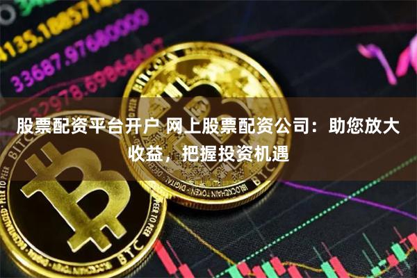 股票配资平台开户 网上股票配资公司：助您放大收益，把握投资机遇