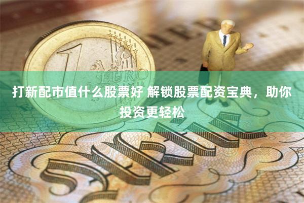 打新配市值什么股票好 解锁股票配资宝典，助你投资更轻松