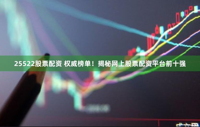 25522股票配资 权威榜单！揭秘网上股票配资平台前十强