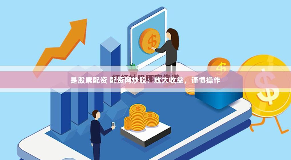 是股票配资 配资网炒股：放大收益，谨慎操作