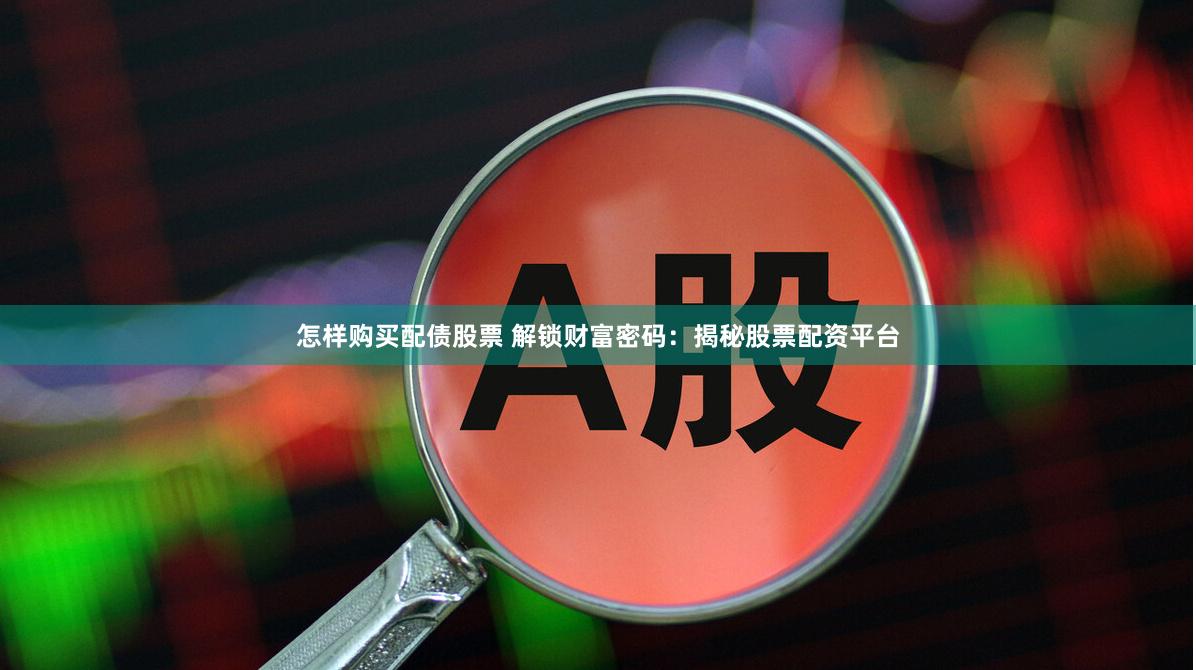怎样购买配债股票 解锁财富密码：揭秘股票配资平台