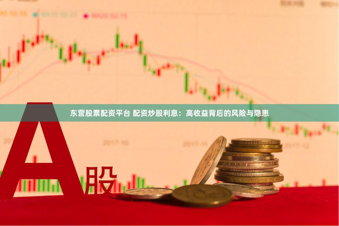 东营股票配资平台 配资炒股利息：高收益背后的风险与隐患