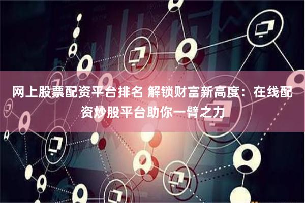 网上股票配资平台排名 解锁财富新高度：在线配资炒股平台助你一臂之力
