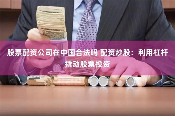 股票配资公司在中国合法吗 配资炒股：利用杠杆撬动股票投资