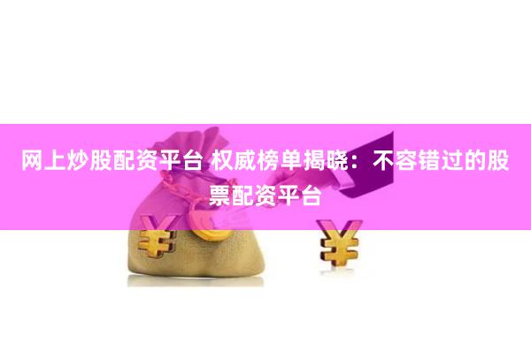 网上炒股配资平台 权威榜单揭晓：不容错过的股票配资平台