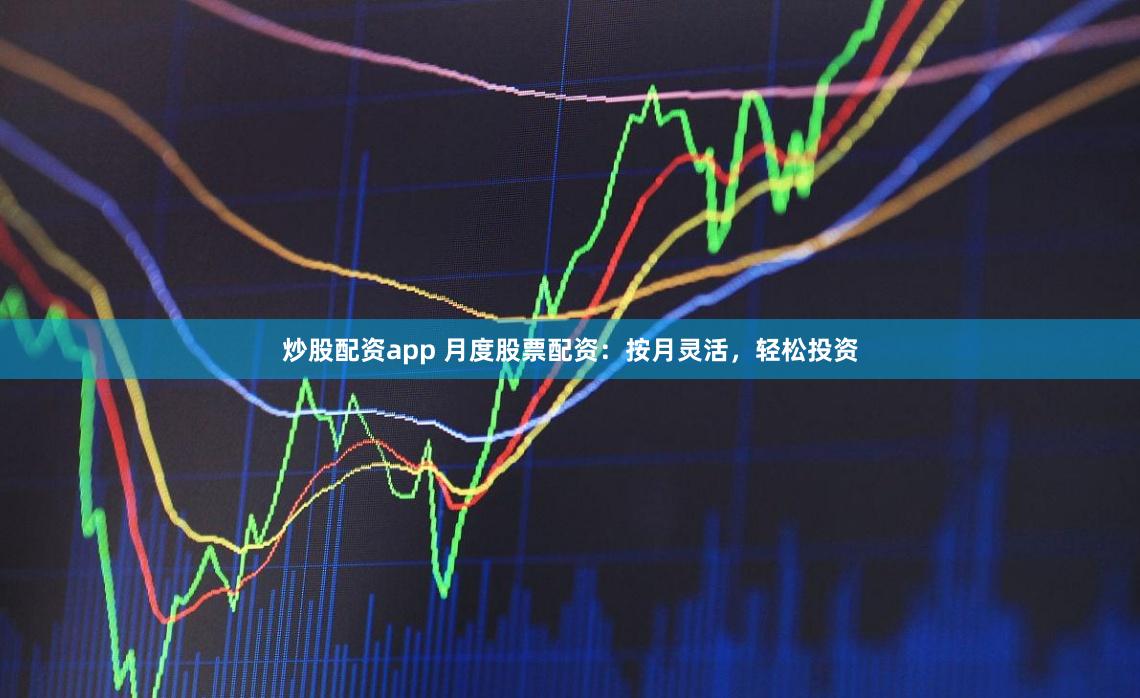 炒股配资app 月度股票配资：按月灵活，轻松投资