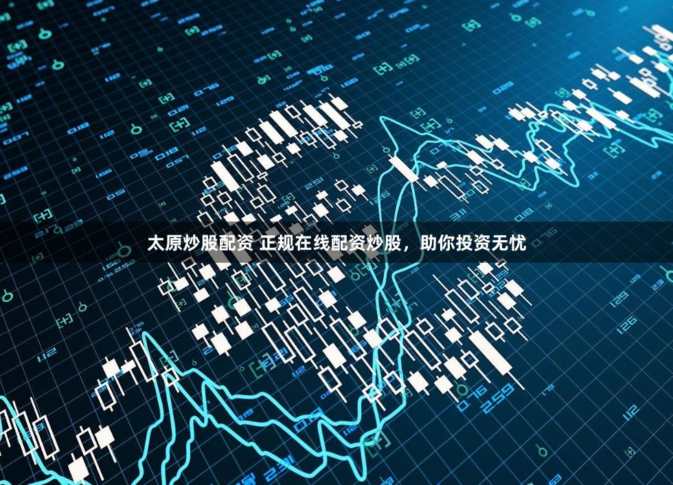 太原炒股配资 正规在线配资炒股，助你投资无忧