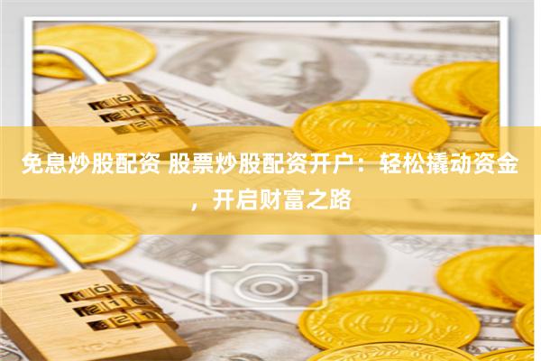 免息炒股配资 股票炒股配资开户：轻松撬动资金，开启财富之路