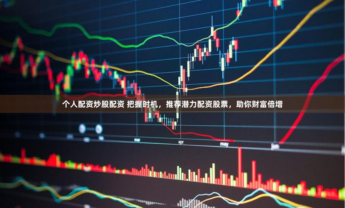 个人配资炒股配资 把握时机，推荐潜力配资股票，助你财富倍增