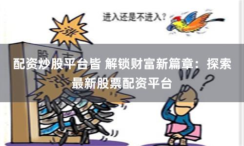 配资炒股平台皆 解锁财富新篇章：探索最新股票配资平台