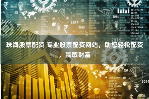 珠海股票配资 专业股票配资网站，助您轻松配资，赢取财富