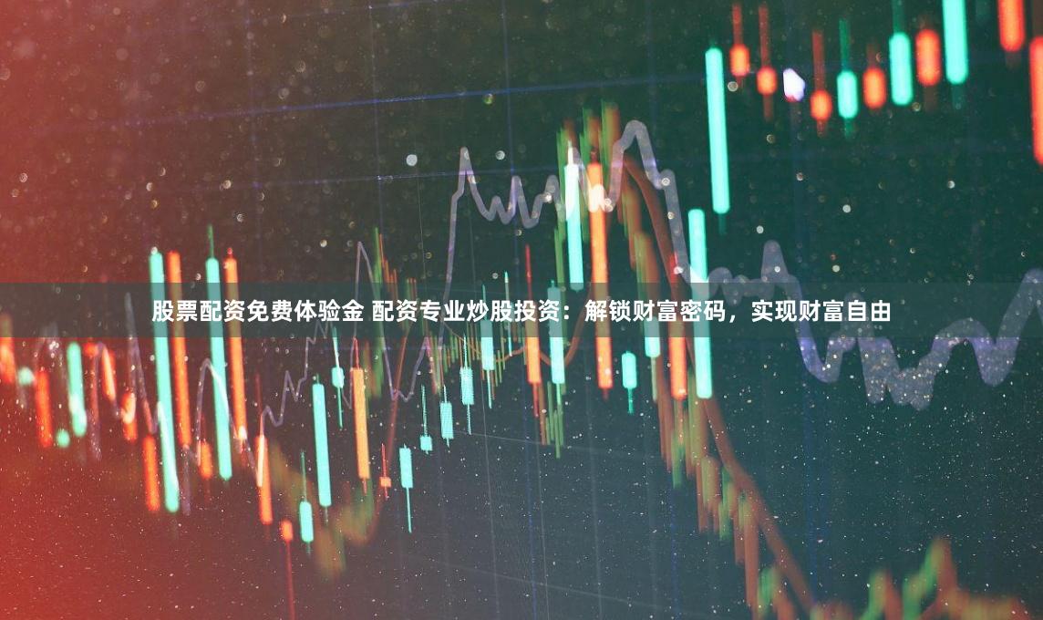 股票配资免费体验金 配资专业炒股投资：解锁财富密码，实现财富自由