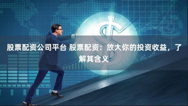 股票配资公司平台 股票配资：放大你的投资收益，了解其含义