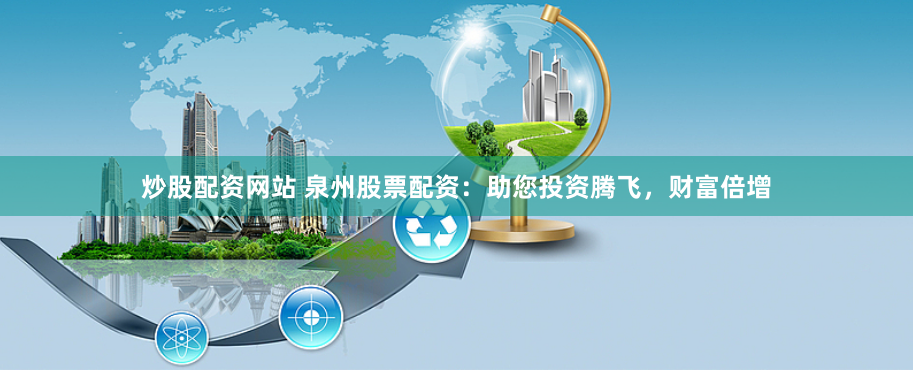 炒股配资网站 泉州股票配资：助您投资腾飞，财富倍增