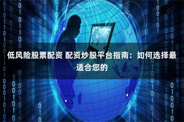 低风险股票配资 配资炒股平台指南：如何选择最适合您的