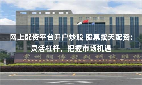 网上配资平台开户炒股 股票按天配资：灵活杠杆，把握市场机遇