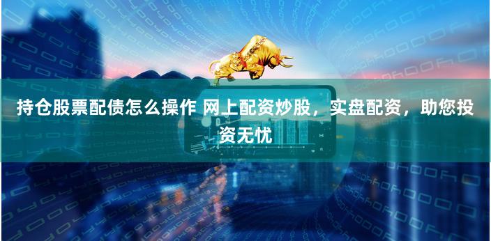 持仓股票配债怎么操作 网上配资炒股，实盘配资，助您投资无忧