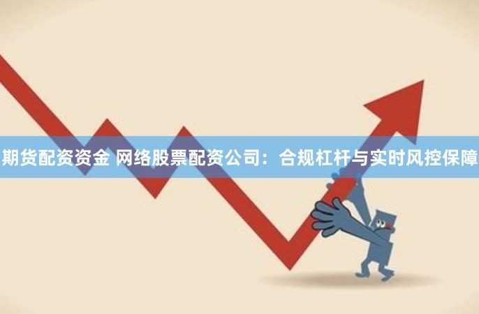 期货配资资金 网络股票配资公司：合规杠杆与实时风控保障