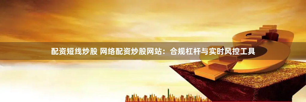 配资短线炒股 网络配资炒股网站：合规杠杆与实时风控工具